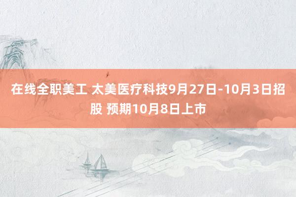 在线全职美工 太美医疗科技9月27日-10月3日招股 预期10月8日上市