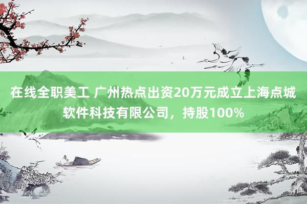 在线全职美工 广州热点出资20万元成立上海点城软件科技有限公司，持股100%