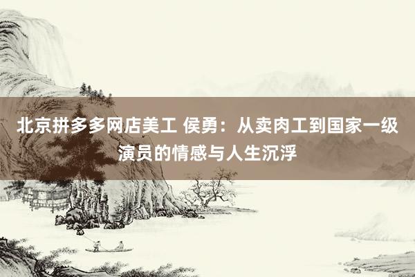 北京拼多多网店美工 侯勇：从卖肉工到国家一级演员的情感与人生沉浮