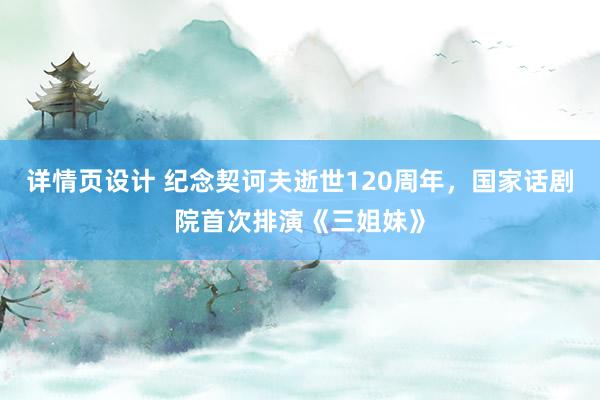 详情页设计 纪念契诃夫逝世120周年，国家话剧院首次排演《三姐妹》