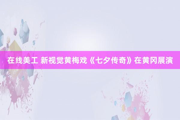 在线美工 新视觉黄梅戏《七夕传奇》在黄冈展演