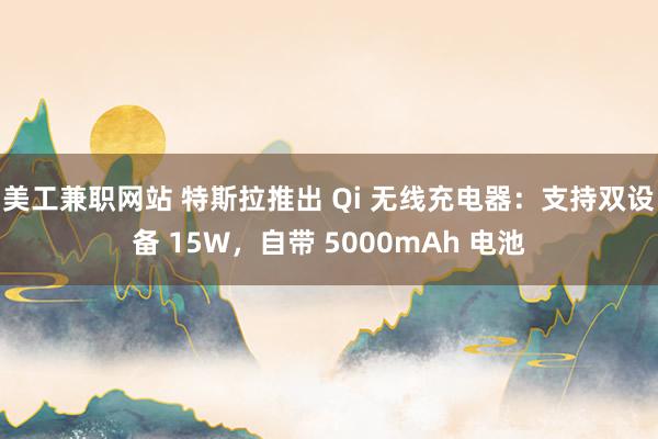 美工兼职网站 特斯拉推出 Qi 无线充电器：支持双设备 15W，自带 5000mAh 电池