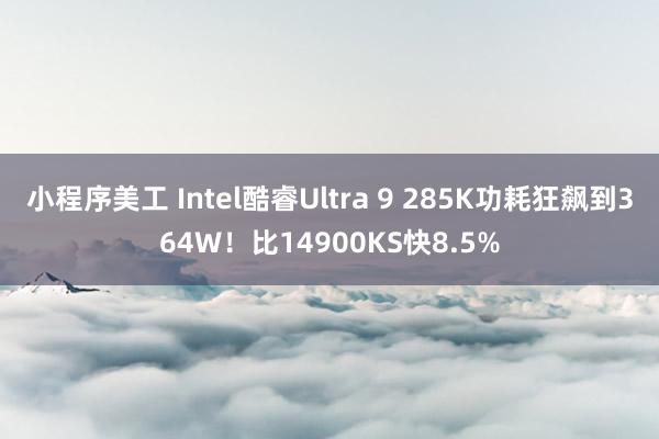 小程序美工 Intel酷睿Ultra 9 285K功耗狂飙到364W！比14900KS快8.5%