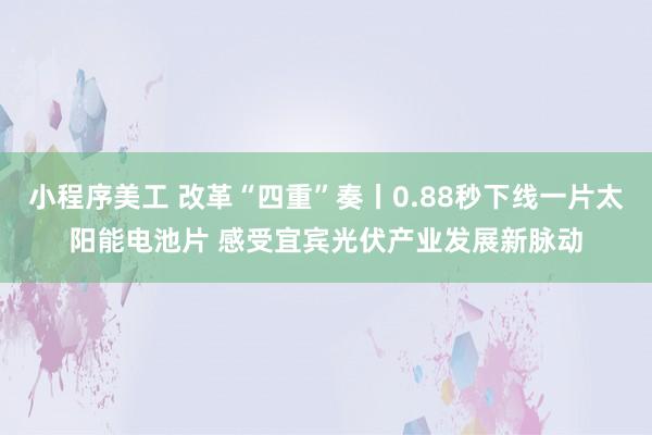 小程序美工 改革“四重”奏丨0.88秒下线一片太阳能电池片 感受宜宾光伏产业发展新脉动